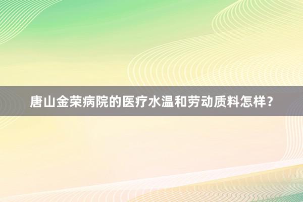 唐山金荣病院的医疗水温和劳动质料怎样？