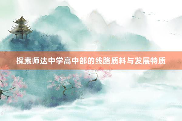 探索师达中学高中部的线路质料与发展特质