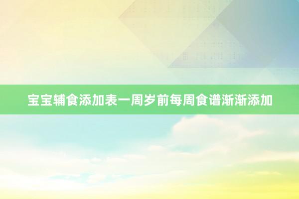 宝宝辅食添加表一周岁前每周食谱渐渐添加